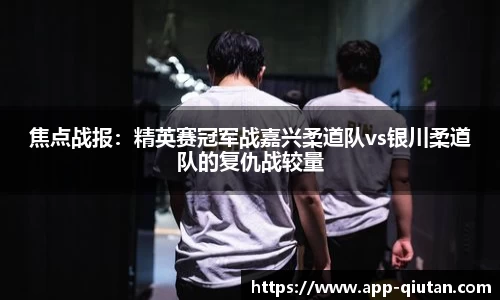 焦点战报：精英赛冠军战嘉兴柔道队vs银川柔道队的复仇战较量